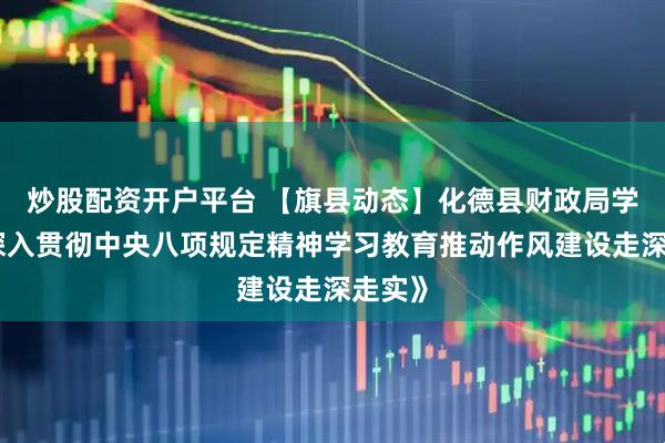 炒股配资开户平台 【旗县动态】化德县财政局学习《深入贯彻中央八项规定精神学习教育推动作风建设走深走实》