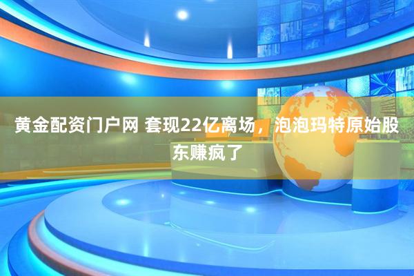 黄金配资门户网 套现22亿离场，泡泡玛特原始股东赚疯了