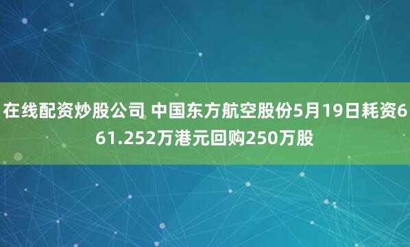 在线配资炒股公司 中国东方航空股份5月19日耗资661.252万港元回购250万股