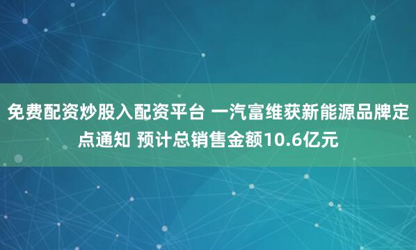 免费配资炒股入配资平台 一汽富维获新能源品牌定点通知 预计总销售金额10.6亿元