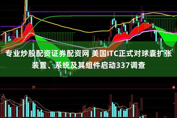 专业炒股配资证券配资网 美国ITC正式对球囊扩张装置、系统及其组件启动337调查