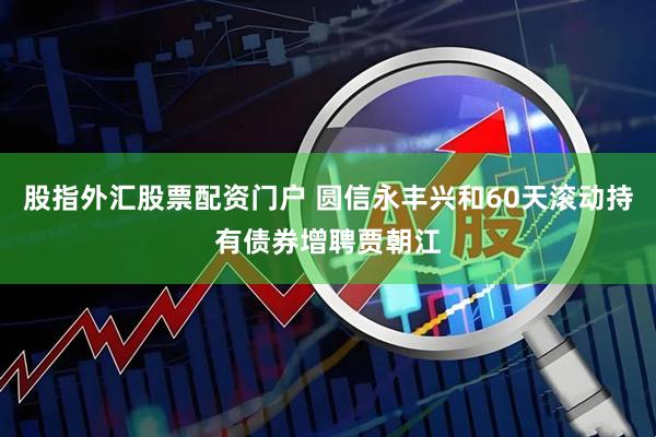 股指外汇股票配资门户 圆信永丰兴和60天滚动持有债券增聘贾朝江