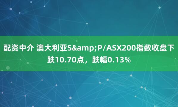 配资中介 澳大利亚S&P/ASX200指数收盘下跌10.70点，跌幅0.13%