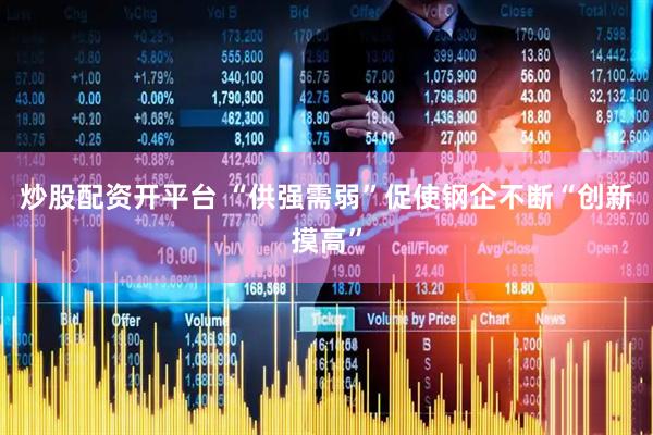 炒股配资开平台 “供强需弱”促使钢企不断“创新摸高”