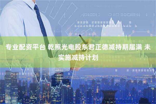 专业配资平台 乾照光电股东君正德减持期届满 未实施减持计划