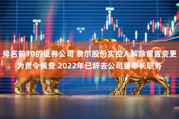 排名前10的证券公司 泰尔股份实控人解除留置变更为责令候查 2022年已辞去公司董事长职务