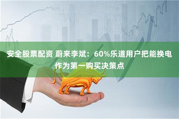 安全股票配资 蔚来李斌：60%乐道用户把能换电作为第一购买决策点