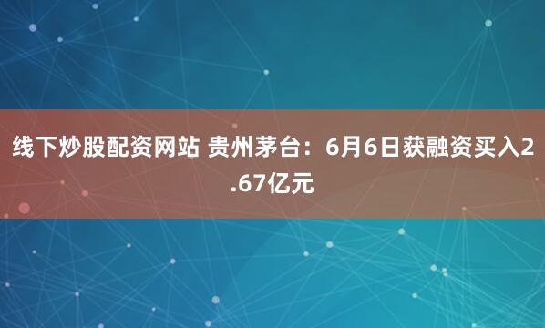 线下炒股配资网站 贵州茅台：6月6日获融资买入2.67亿元