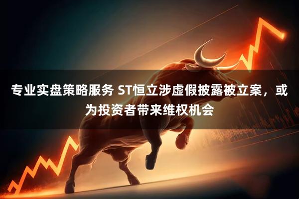 专业实盘策略服务 ST恒立涉虚假披露被立案，或为投资者带来维权机会