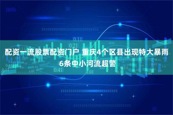 配资一流股票配资门户 重庆4个区县出现特大暴雨 6条中小河流超警