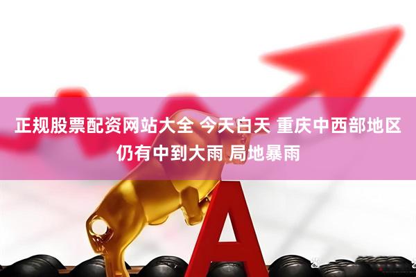正规股票配资网站大全 今天白天 重庆中西部地区仍有中到大雨 局地暴雨