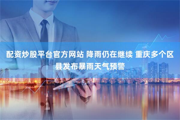 配资炒股平台官方网站 降雨仍在继续 重庆多个区县发布暴雨天气预警