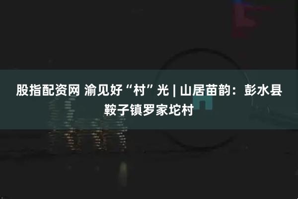 股指配资网 渝见好“村”光 | 山居苗韵：彭水县鞍子镇罗家坨村