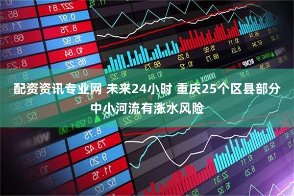 配资资讯专业网 未来24小时 重庆25个区县部分中小河流有涨水风险