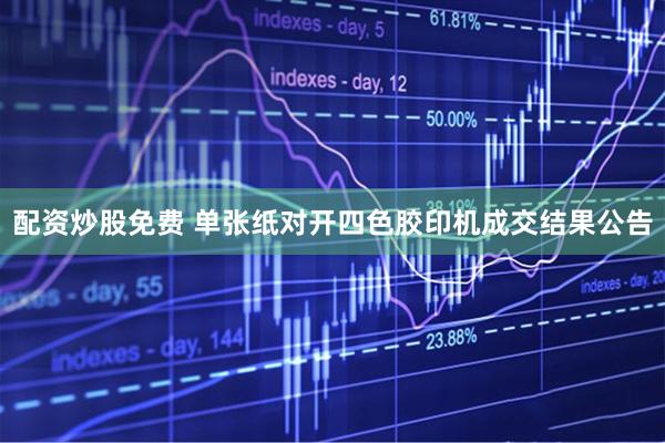 配资炒股免费 单张纸对开四色胶印机成交结果公告