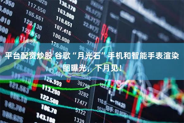 平台配资炒股 谷歌“月光石”手机和智能手表渲染图曝光，下月见！