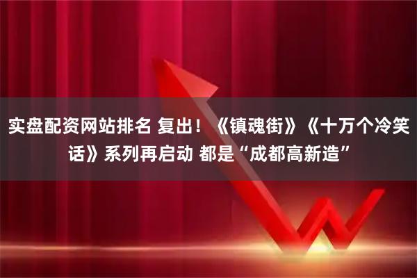实盘配资网站排名 复出！《镇魂街》《十万个冷笑话》系列再启动 都是“成都高新造”