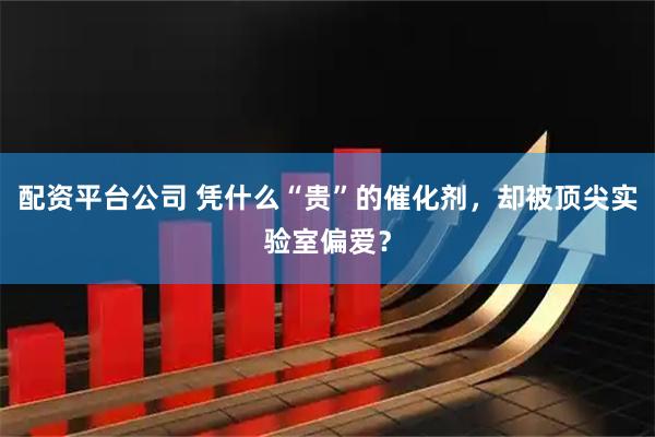 配资平台公司 凭什么“贵”的催化剂，却被顶尖实验室偏爱？