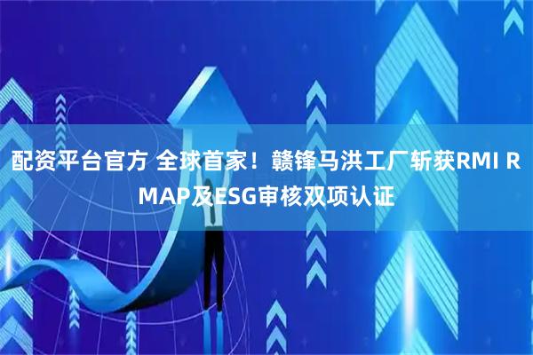 配资平台官方 全球首家！赣锋马洪工厂斩获RMI RMAP及ESG审核双项认证