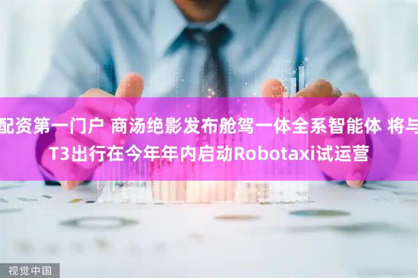 配资第一门户 商汤绝影发布舱驾一体全系智能体 将与T3出行在今年年内启动Robotaxi试运营