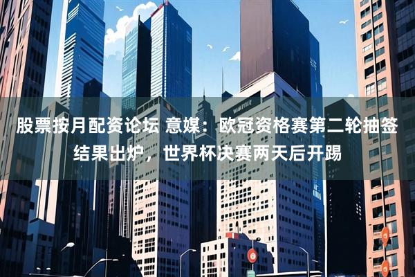股票按月配资论坛 意媒：欧冠资格赛第二轮抽签结果出炉，世界杯决赛两天后开踢