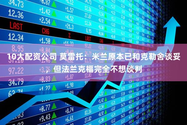 10大配资公司 莫雷托：米兰原本已和克勒舍谈妥，但法兰克福完全不想谈判